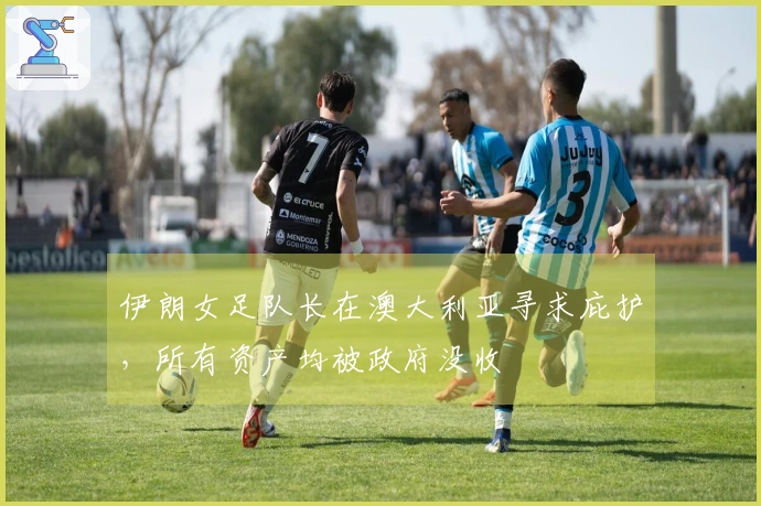伊朗女足队长在澳大利亚寻求庇护，所有资产均被政府没收