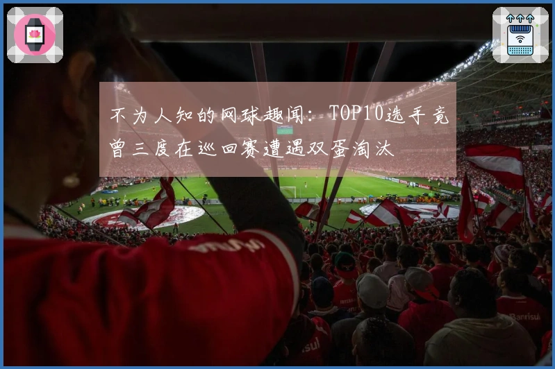 不为人知的网球趣闻：TOP10选手竟曾三度在巡回赛遭遇双蛋淘汰