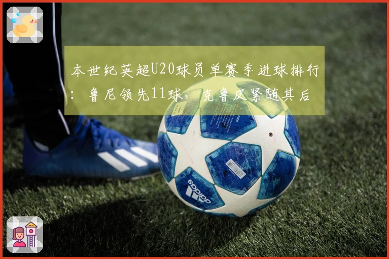 本世纪英超U20球员单赛季进球排行：鲁尼领先11球，克鲁皮紧随其后10球