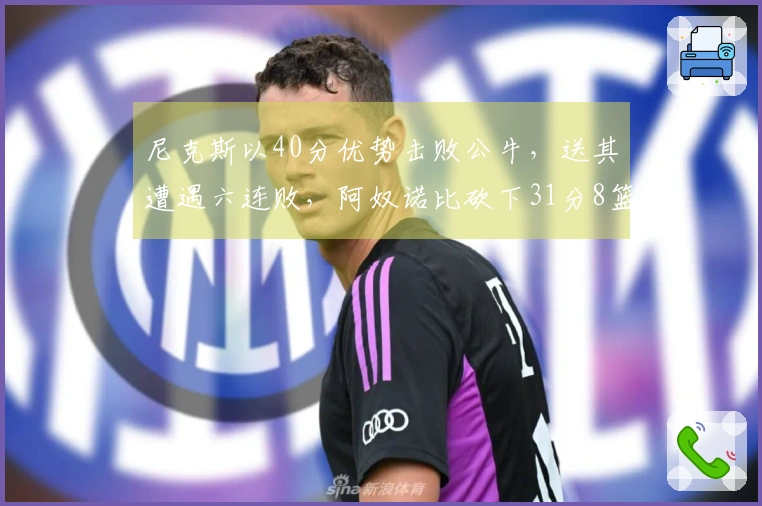 尼克斯以40分优势击败公牛，送其遭遇六连败，阿奴诺比砍下31分8篮板