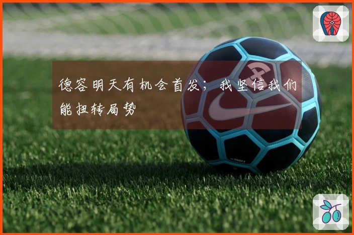 德容明天有机会首发；我坚信我们能扭转局势