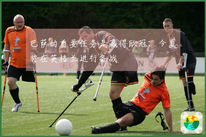 巴萨的首要任务是赢得欧冠；今夏将在英格兰进行备战