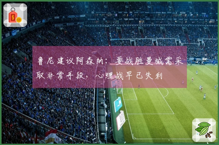 鲁尼建议阿森纳：要战胜曼城需采取非常手段，心理战早已失利