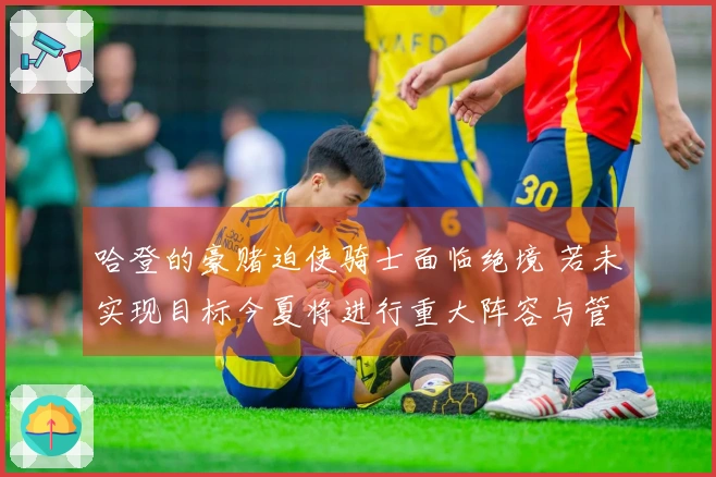 哈登的豪赌迫使骑士面临绝境 若未实现目标今夏将进行重大阵容与管理层调整