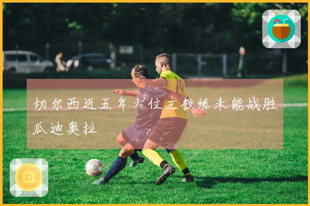 切尔西近五年六位主教练未能战胜瓜迪奥拉