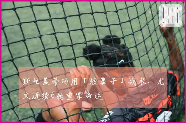 斯帕莱蒂巧用「短鼻子」战术，尤文连续6轮重掌命运