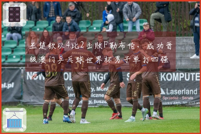 王楚钦以4比2击败F勒布伦，成功晋级澳门乒乓球世界杯男子单打四强