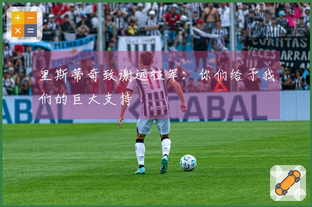 里斯蒂奇致谢远征军：你们给予我们的巨大支持