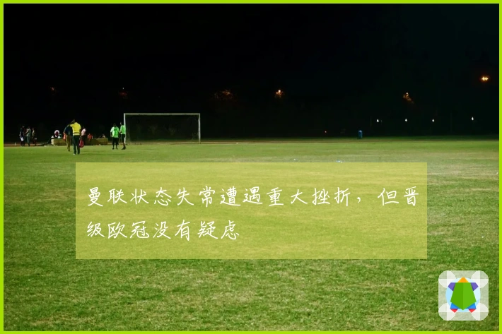 曼联状态失常遭遇重大挫折，但晋级欧冠没有疑虑