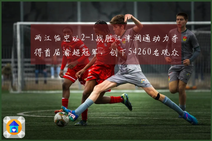 两江临空以2-1战胜江津润通动力夺得首届渝超冠军，创下54260名观众的新纪录
