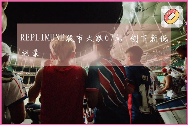REPLIMUNE股市大跌67%，创下新低记录