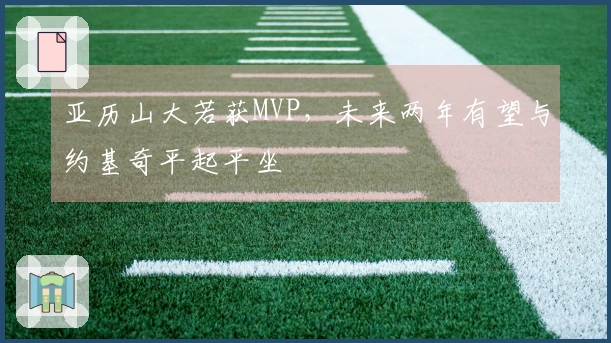 亚历山大若获MVP，未来两年有望与约基奇平起平坐