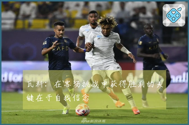 瓦科：在客场挑战中获得胜利的关键在于自我信念