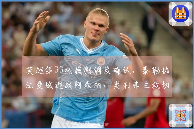 英超第33轮裁判调度确认，泰勒执法曼城迎战阿森纳，奥利弗主裁切尔西对曼联