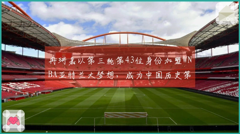 冉珂嘉以第三轮第43位身份加盟WNBA亚特兰大梦想，成为中国历史第四人！