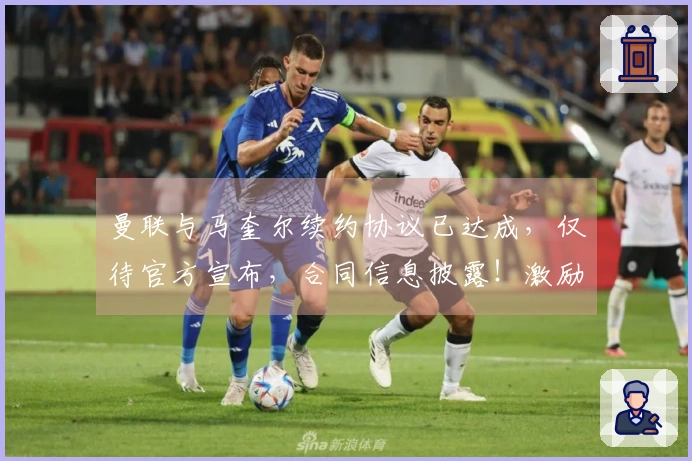 曼联与马奎尔续约协议已达成，仅待官方宣布，合同信息披露！激励措施显著成效