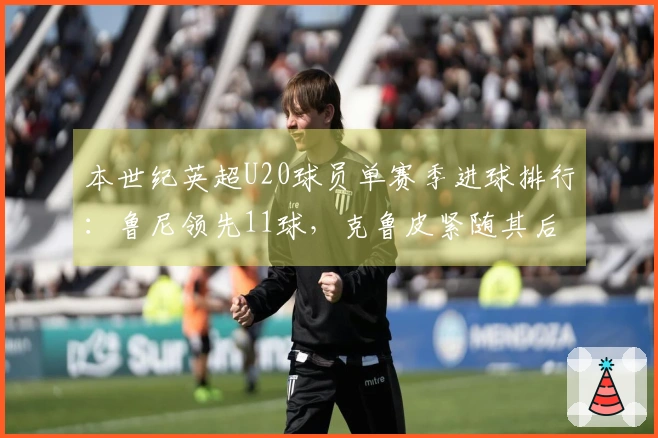 本世纪英超U20球员单赛季进球排行：鲁尼领先11球，克鲁皮紧随其后10球