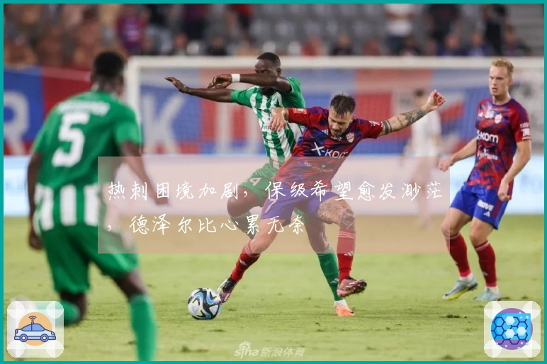 热刺困境加剧，保级希望愈发渺茫，德泽尔比心累无奈