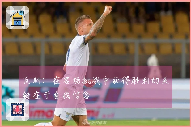 瓦科：在客场挑战中获得胜利的关键在于自我信念