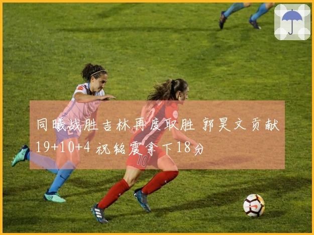 同曦战胜吉林再度取胜 郭昊文贡献19+10+4 祝铭震拿下18分