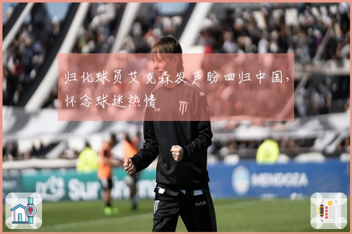 归化球员艾克森发声盼回归中国，怀念球迷热情