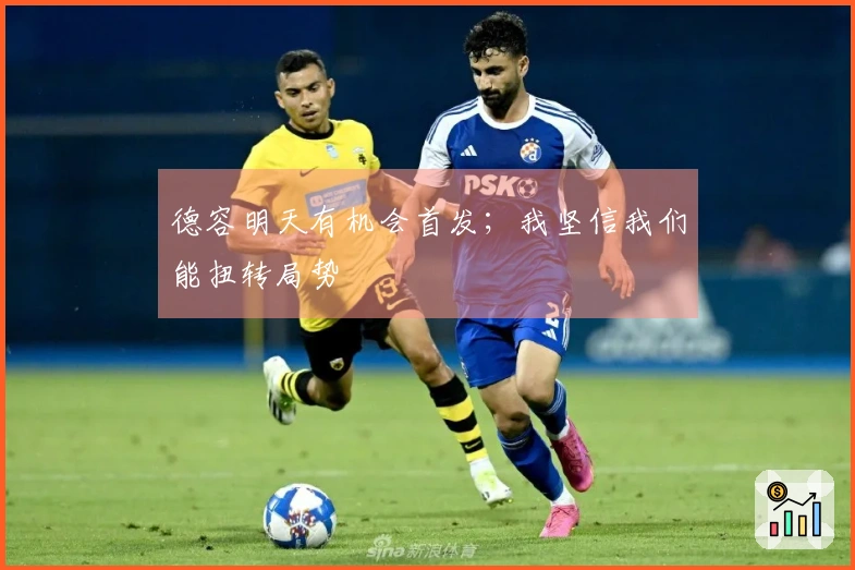 德容明天有机会首发；我坚信我们能扭转局势