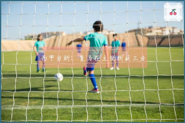 西甲分析：皇马在主场斩获三分