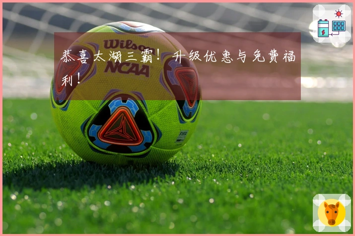 恭喜太湖三霸！升级优惠与免费福利！