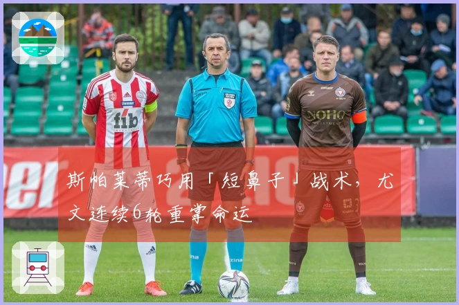 斯帕莱蒂巧用「短鼻子」战术，尤文连续6轮重掌命运