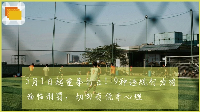 5月1日起重拳打击！9种违规行为将面临刑罚，切勿存侥幸心理