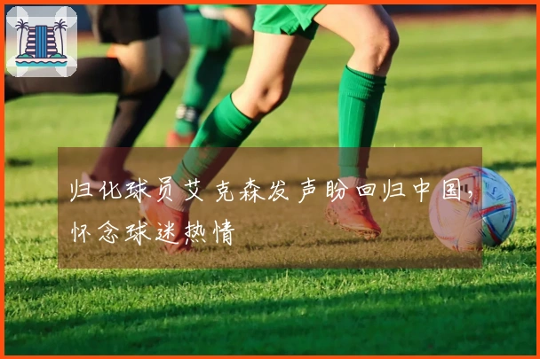 归化球员艾克森发声盼回归中国，怀念球迷热情