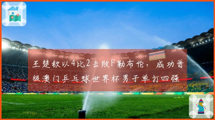 王楚钦以4比2击败F勒布伦，成功晋级澳门乒乓球世界杯男子单打四强