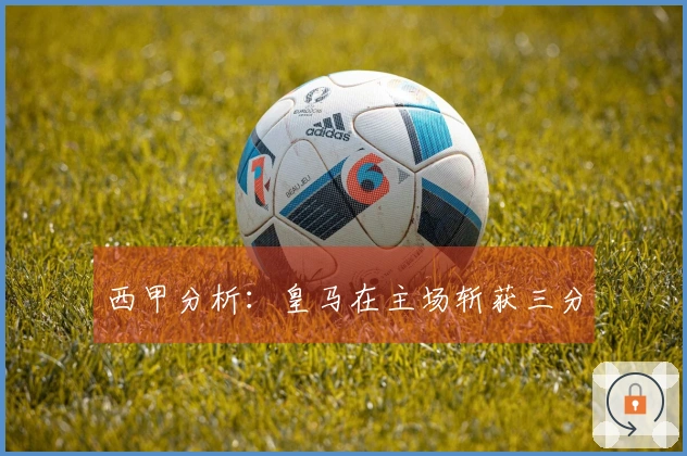 西甲分析：皇马在主场斩获三分