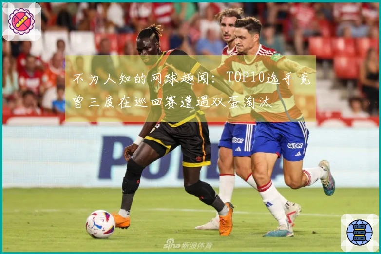 不为人知的网球趣闻：TOP10选手竟曾三度在巡回赛遭遇双蛋淘汰