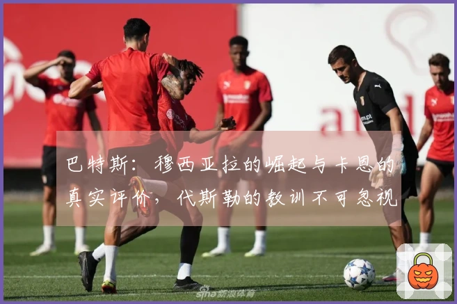 巴特斯：穆西亚拉的崛起与卡恩的真实评价，代斯勒的教训不可忽视